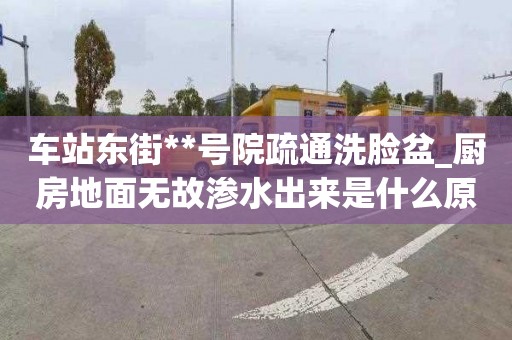 車站東街**號院疏通洗臉盆_廚房地面無故滲水出來是什么原因