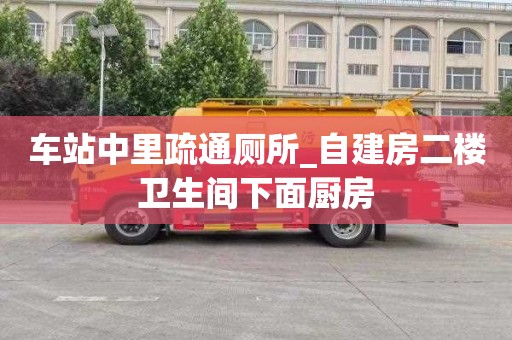 車站中里疏通廁所_自建房二樓衛生間下面廚房