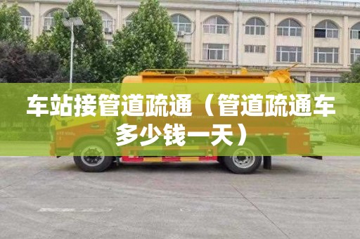 車站接管道疏通（管道疏通車多少錢一天）