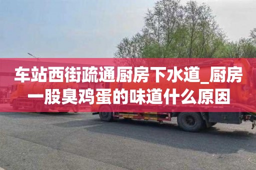 車站西街疏通廚房下水道_廚房一股臭雞蛋的味道什么原因