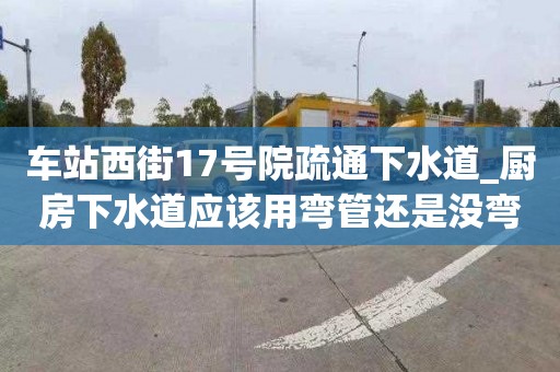 車站西街17號院疏通下水道_廚房下水道應該用彎管還是沒彎的