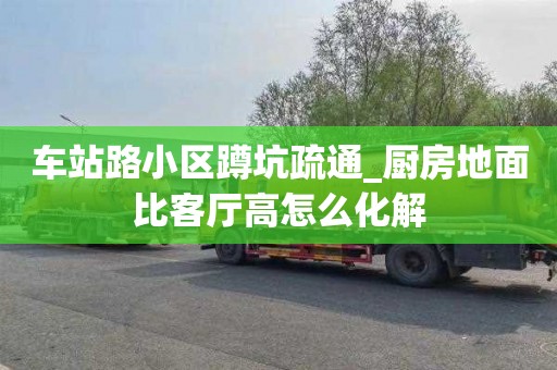 車站路小區蹲坑疏通_廚房地面比客廳高怎么化解