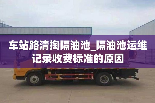 車站路清掏隔油池_隔油池運維記錄收費標準的原因