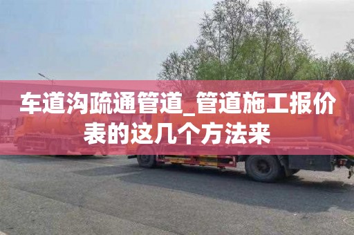 車道溝疏通管道_管道施工報價表的這幾個方法來