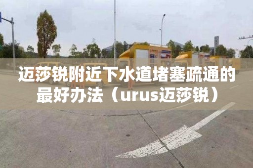 邁莎銳附近下水道堵塞疏通的最好辦法（urus邁莎銳）