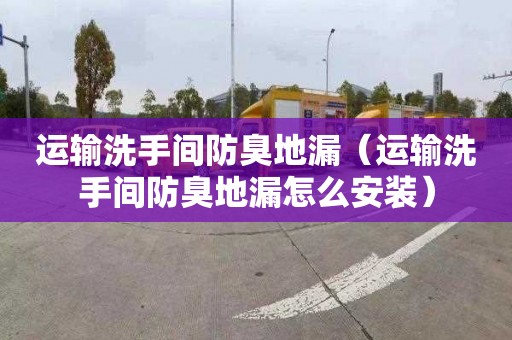 運輸洗手間防臭地漏（運輸洗手間防臭地漏怎么安裝）