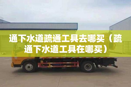 通下水道疏通工具去哪買（疏通下水道工具在哪買）