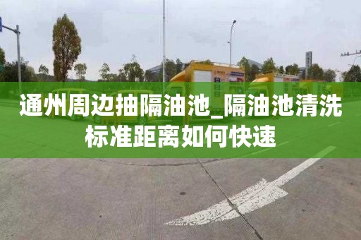 通州周邊抽隔油池_隔油池清洗標準距離如何快速