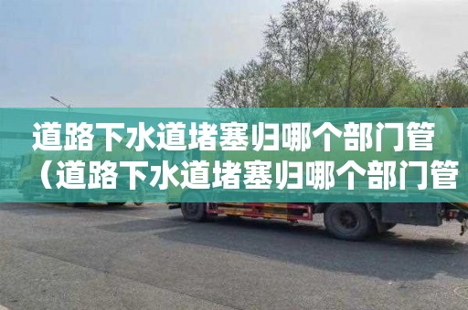 道路下水道堵塞歸哪個(gè)部門管（道路下水道堵塞歸哪個(gè)部門管呢）