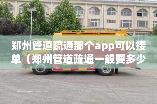 鄭州管道疏通那個app可以接單（鄭州管道疏通一般要多少錢）