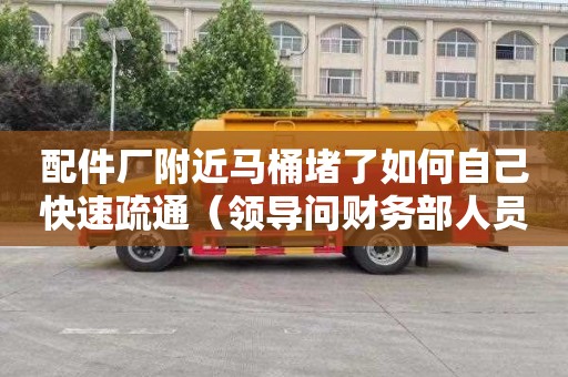 配件廠附近馬桶堵了如何自己快速疏通（領導問財務部人員對工作有什么看法）