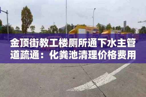 金頂街教工樓廁所通下水主管道疏通：化糞池清理價(jià)格費(fèi)用