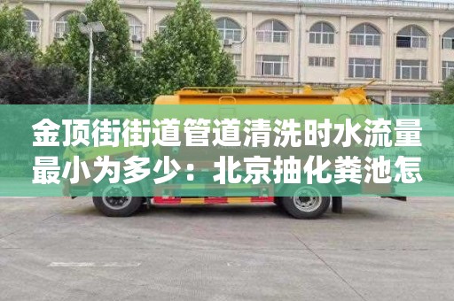 金頂街街道管道清洗時(shí)水流量最小為多少：北京抽化糞池怎么收費(fèi)