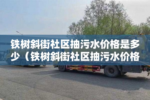 鐵樹斜街社區抽污水價格是多少（鐵樹斜街社區抽污水價格是多少錢一噸）