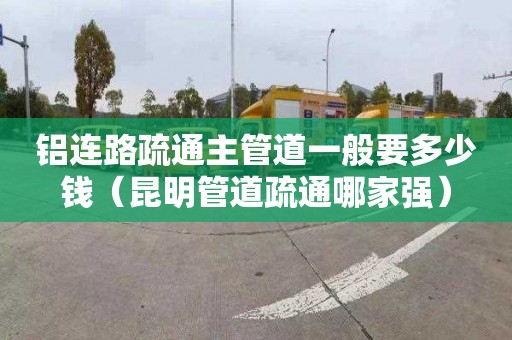 鋁連路疏通主管道一般要多少錢（昆明管道疏通哪家強）