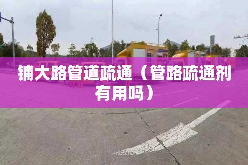 鋪大路管道疏通（管路疏通劑有用嗎）