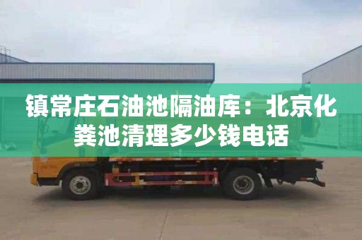 鎮常莊石油池隔油庫：北京化糞池清理多少錢電話