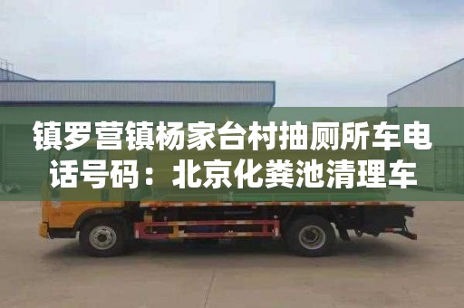 鎮(zhèn)羅營鎮(zhèn)楊家臺村抽廁所車電話號碼：北京化糞池清理車