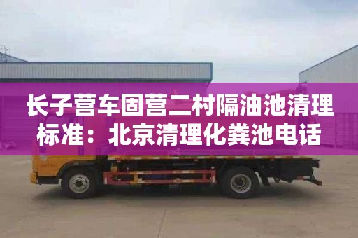 長子營車固營二村隔油池清理標準：北京清理化糞池電話