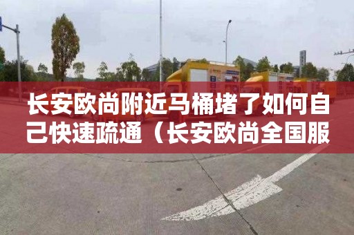 長安歐尚附近馬桶堵了如何自己快速疏通（長安歐尚全國服務電話）