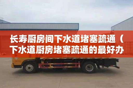 長壽廚房間下水道堵塞疏通（下水道廚房堵塞疏通的最好辦法）