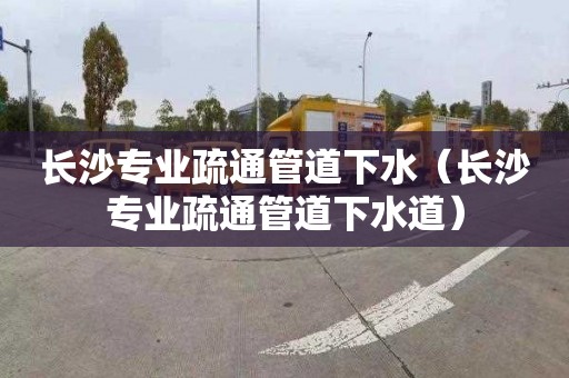 長沙專業疏通管道下水（長沙專業疏通管道下水道）