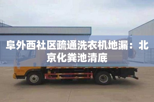 阜外西社區疏通洗衣機地漏：北京化糞池清底