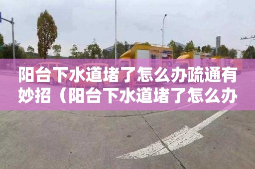 陽臺下水道堵了怎么辦疏通有妙招（陽臺下水道堵了怎么辦疏通有妙招沒）