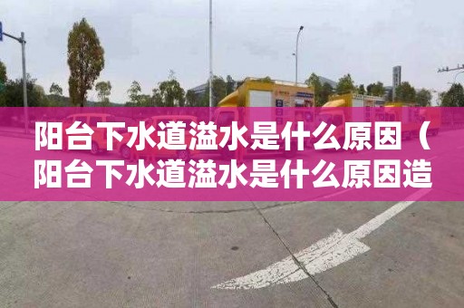 陽臺下水道溢水是什么原因（陽臺下水道溢水是什么原因造成的）