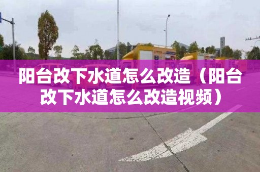 陽臺改下水道怎么改造（陽臺改下水道怎么改造視頻）