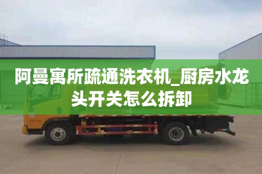 阿曼寓所疏通洗衣機_廚房水龍頭開關怎么拆卸