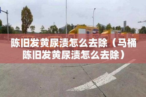 陳舊發黃尿漬怎么去除（馬桶陳舊發黃尿漬怎么去除）