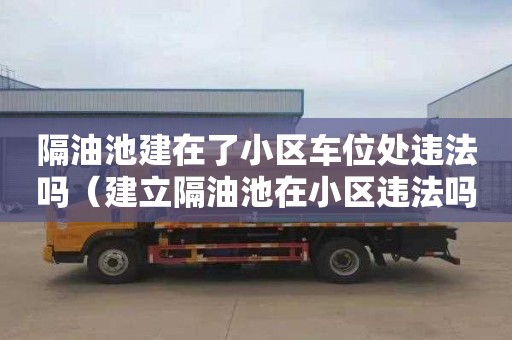 隔油池建在了小區車位處違法嗎（建立隔油池在小區違法嗎）