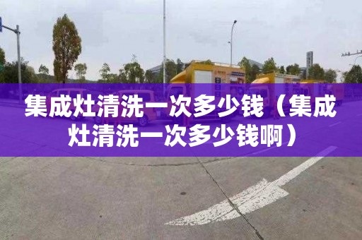 集成灶清洗一次多少錢（集成灶清洗一次多少錢啊）