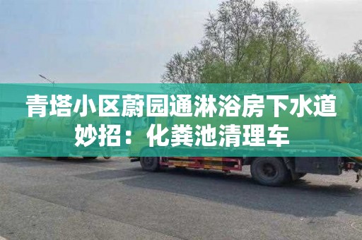 青塔小區蔚園通淋浴房下水道妙招：化糞池清理車