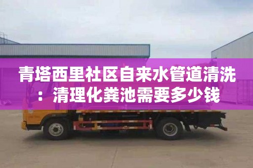 青塔西里社區自來水管道清洗：清理化糞池需要多少錢