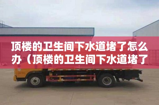 頂樓的衛生間下水道堵了怎么辦（頂樓的衛生間下水道堵了怎么辦視頻）