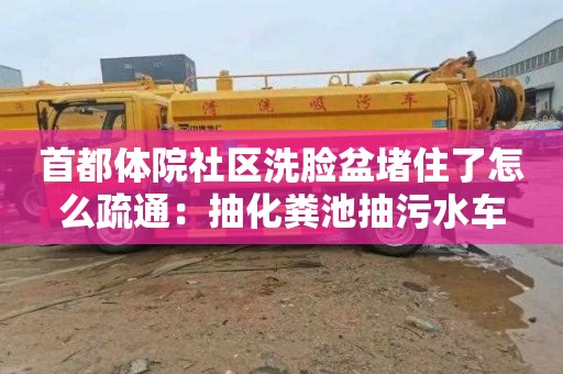 首都體院社區(qū)洗臉盆堵住了怎么疏通：抽化糞池抽污水車