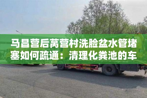 馬昌營后萵營村洗臉盆水管堵塞如何疏通：清理化糞池的車要多少錢