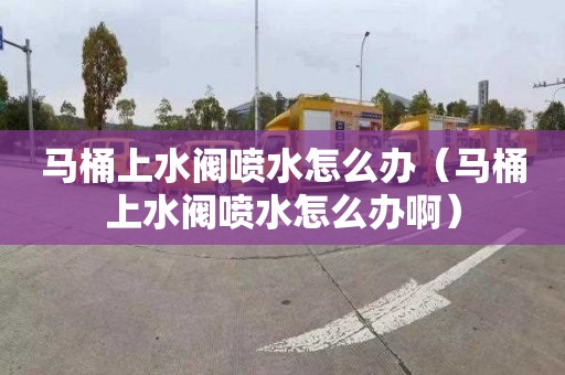 馬桶上水閥噴水怎么辦（馬桶上水閥噴水怎么辦?。?></div>
            <div   id=