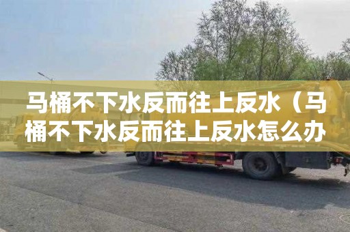 馬桶不下水反而往上反水（馬桶不下水反而往上反水怎么辦）