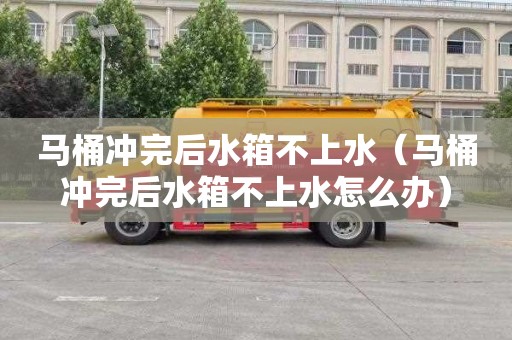 馬桶沖完后水箱不上水（馬桶沖完后水箱不上水怎么辦）