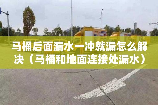 馬桶后面漏水一沖就漏怎么解決（馬桶和地面連接處漏水）