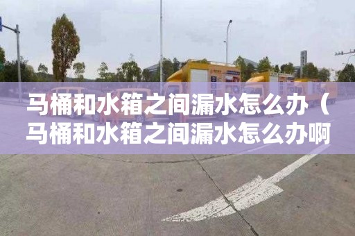 馬桶和水箱之間漏水怎么辦（馬桶和水箱之間漏水怎么辦?。?></div>
            <div   id=