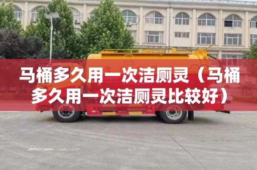 馬桶多久用一次潔廁靈（馬桶多久用一次潔廁靈比較好）