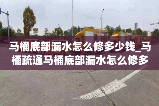 馬桶底部漏水怎么修多少錢_馬桶疏通馬桶底部漏水怎么修多少錢啊