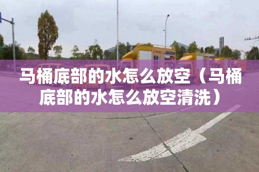 馬桶底部的水怎么放空（馬桶底部的水怎么放空清洗）