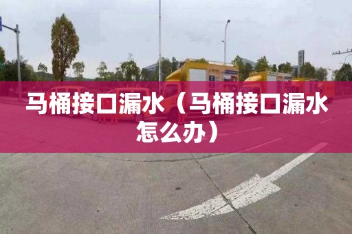 馬桶接口漏水（馬桶接口漏水怎么辦）