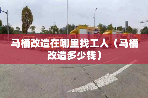 馬桶改造在哪里找工人（馬桶改造多少錢）