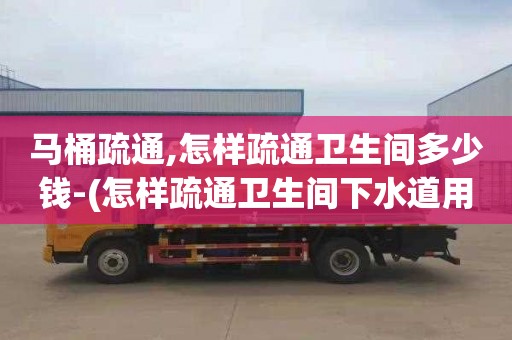 馬桶疏通,怎樣疏通衛生間多少錢-(怎樣疏通衛生間下水道用什么方法最好)